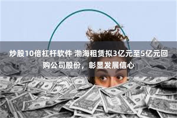 炒股10倍杠杆软件 渤海租赁拟3亿元至5亿元回购公司股份,彰显发展信心