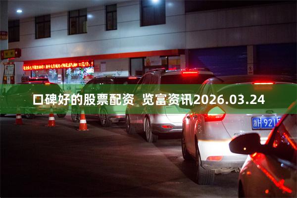 口碑好的股票配资  览富资讯2026.03.24