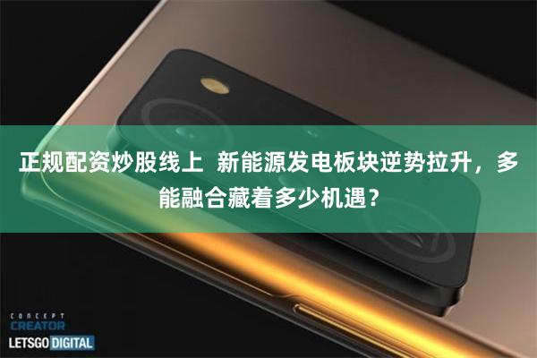 正规配资炒股线上 新能源发电板块逆势拉升,多能融合藏着多少机遇?