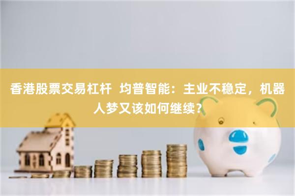 香港股票交易杠杆 均普智能:主业不稳定,机器人梦又该如何继续?
