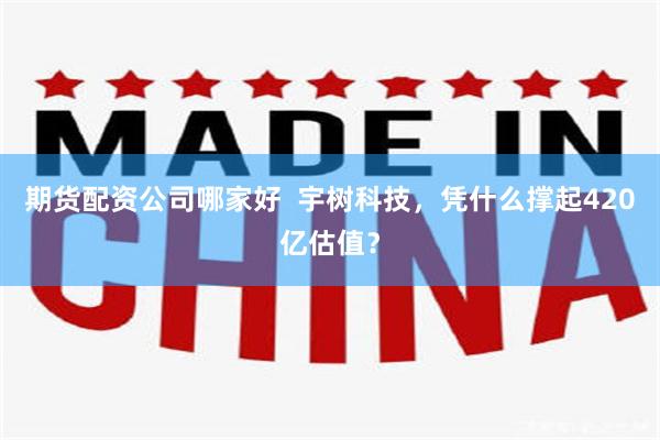 期货配资公司哪家好 宇树科技,凭什么撑起420亿估值?