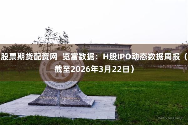 股票期货配资网 览富数据:H股IPO动态数据周报(截至2026年3月22日)