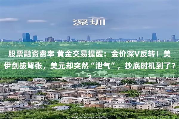 股票融资费率 黄金交易提醒:金价深V反转!美伊剑拔弩张,美元却突然“泄气”,抄底时机到了?