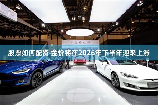 股票如何配资 金价将在2026年下半年迎来上涨