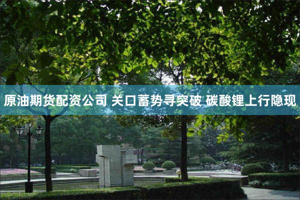 原油期货配资公司 关口蓄势寻突破 碳酸锂上行隐现