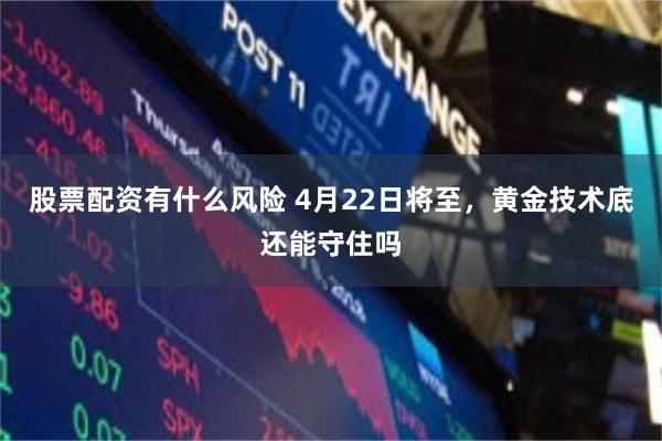 股票配资有什么风险 4月22日将至，黄金技术底还能守住吗