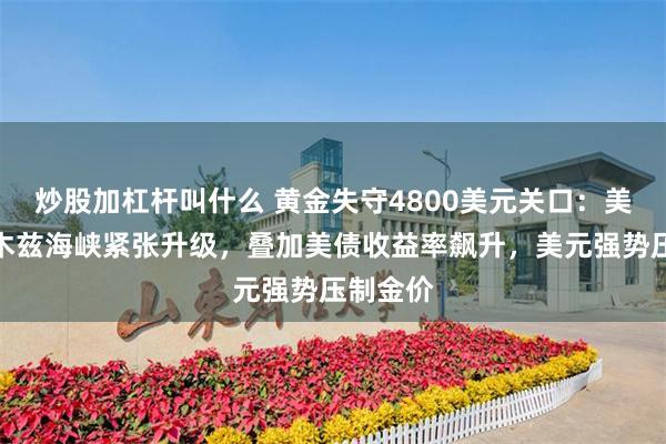 炒股加杠杆叫什么 黄金失守4800美元关口：美伊霍尔木兹海峡紧张升级，叠加美债收益率飙升，美元强势压制金价