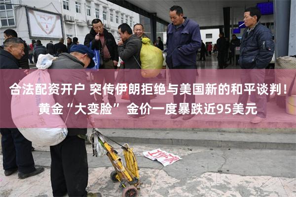 合法配资开户 突传伊朗拒绝与美国新的和平谈判!黄金“大变脸” 金价一度暴跌近95美元