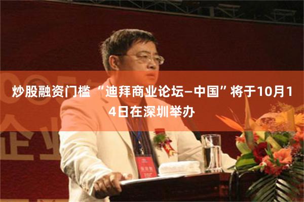 炒股融资门槛 “迪拜商业论坛—中国”将于10月14日在深圳举办