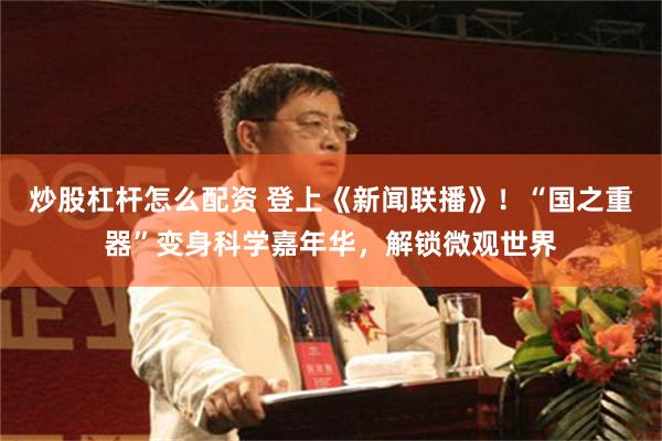 炒股杠杆怎么配资 登上《新闻联播》!“国之重器”变身科学嘉年华,解锁微观世界