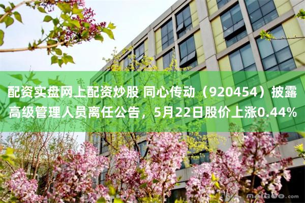 配资实盘网上配资炒股 同心传动（920454）披露高级管理人员离任公告，5月22日股价上涨0.44%