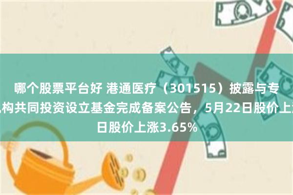 哪个股票平台好 港通医疗（301515）披露与专业投资机构共同投资设立基金完成备案公告，5月22日股价上涨3.65%
