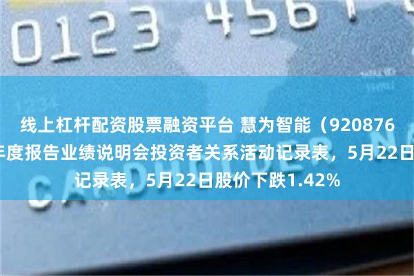 线上杠杆配资股票融资平台 慧为智能（920876）披露2025年年度报告业绩说明会投资者关系活动记录表，5月22日股价下跌1.42%