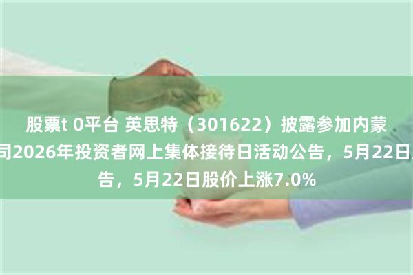 股票t 0平台 英思特（301622）披露参加内蒙古辖区上市公司2026年投资者网上集体接待日活动公告，5月22日股价上涨7.0%