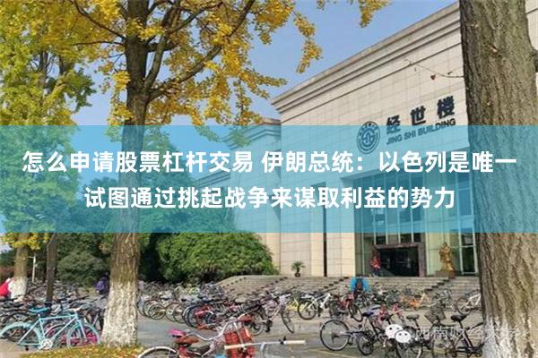 怎么申请股票杠杆交易 伊朗总统：以色列是唯一试图通过挑起战争来谋取利益的势力