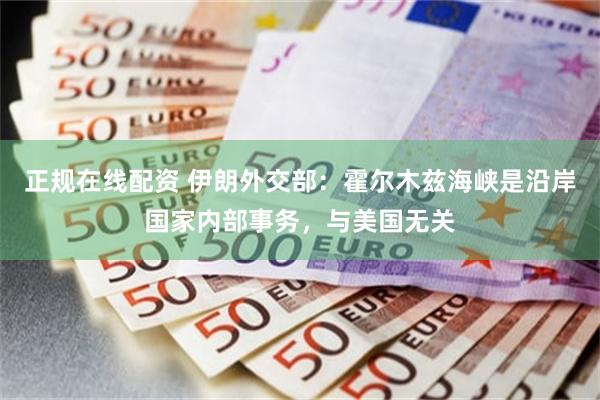 正规在线配资 伊朗外交部：霍尔木兹海峡是沿岸国家内部事务，与美国无关