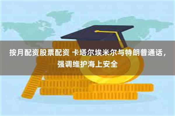 按月配资股票配资 卡塔尔埃米尔与特朗普通话，强调维护海上安全
