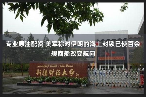 专业原油配资 美军称对伊朗的海上封锁已使百余艘商船改变航向