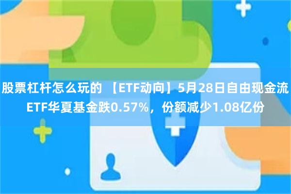 股票杠杆怎么玩的 【ETF动向】5月28日自由现金流ETF华夏基金跌0.57%，份额减少1.08亿份