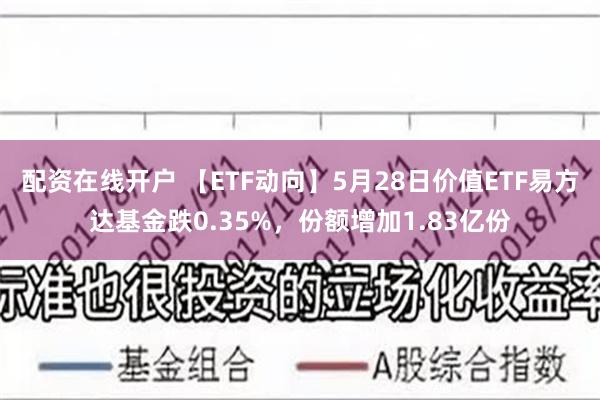 配资在线开户 【ETF动向】5月28日价值ETF易方达基金跌0.35%，份额增加1.83亿份