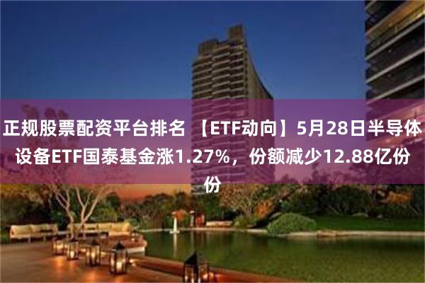 正规股票配资平台排名 【ETF动向】5月28日半导体设备ETF国泰基金涨1.27%，份额减少12.88亿份