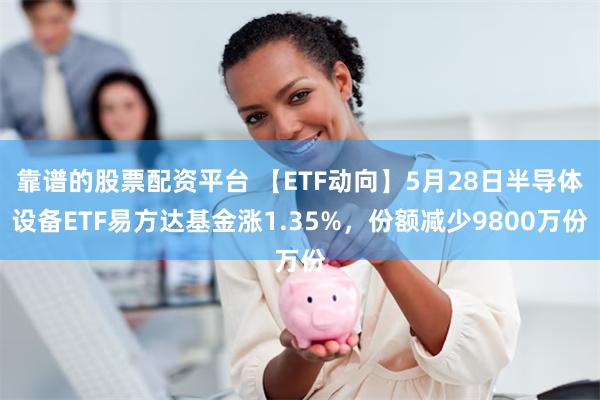 靠谱的股票配资平台 【ETF动向】5月28日半导体设备ETF易方达基金涨1.35%，份额减少9800万份