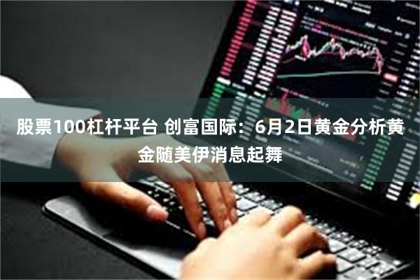 股票100杠杆平台 创富国际：6月2日黄金分析黄金随美伊消息起舞