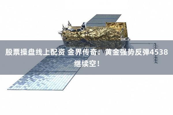 股票操盘线上配资 金界传奇：黄金强势反弹4538继续空！