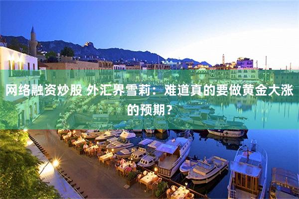 网络融资炒股 外汇界雪莉：难道真的要做黄金大涨的预期？