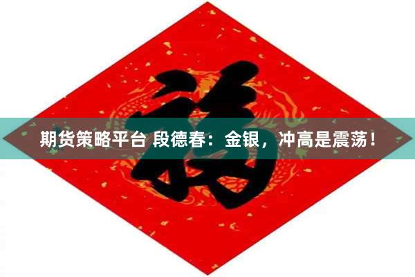 期货策略平台 段德春：金银，冲高是震荡！