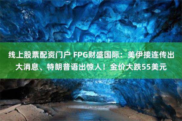 线上股票配资门户 FPG财盛国际：美伊接连传出大消息、特朗普语出惊人！金价大跌55美元