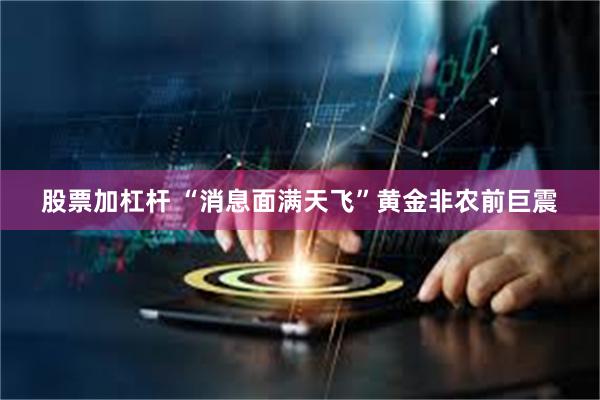 股票加杠杆 “消息面满天飞”黄金非农前巨震