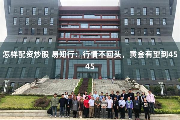 怎样配资炒股 易知行：行情不回头，黄金有望到4545