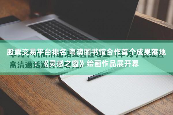 股票交易平台排名 粤澳图书馆合作首个成果落地：《灵感之窗》绘画作品展开幕
