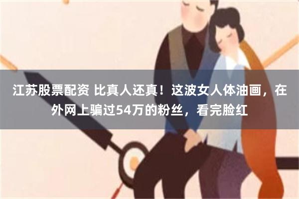 江苏股票配资 比真人还真！这波女人体油画，在外网上骗过54万的粉丝，看完脸红