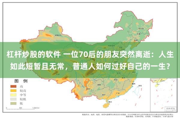杠杆炒股的软件 一位70后的朋友突然离逝：人生如此短暂且无常，普通人如何过好自己的一生？