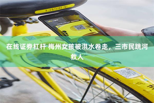在线证劵杠杆 梅州女孩被洪水卷走，三市民跳河救人
