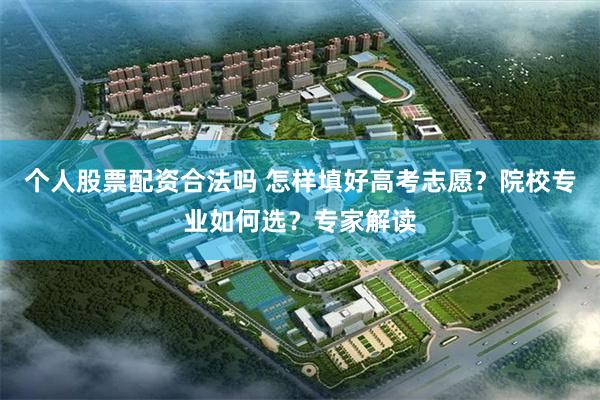 个人股票配资合法吗 怎样填好高考志愿？院校专业如何选？专家解读