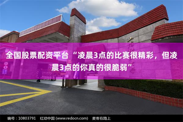 全国股票配资平台 “凌晨3点的比赛很精彩，但凌晨3点的你真的很脆弱”