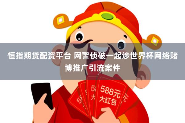 恒指期货配资平台 网警侦破一起涉世界杯网络赌博推广引流案件