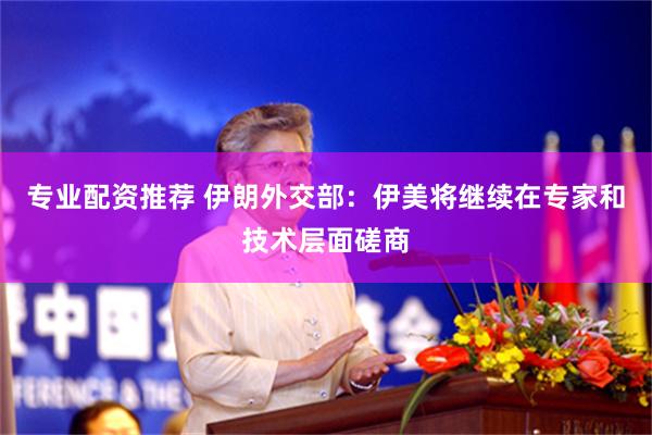专业配资推荐 伊朗外交部：伊美将继续在专家和技术层面磋商