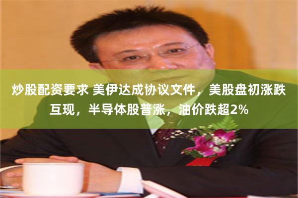 炒股配资要求 美伊达成协议文件，美股盘初涨跌互现，半导体股普涨，油价跌超2%