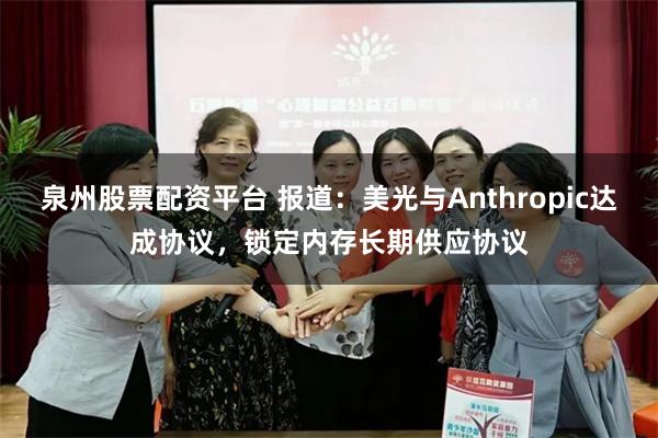 泉州股票配资平台 报道：美光与Anthropic达成协议，锁定内存长期供应协议