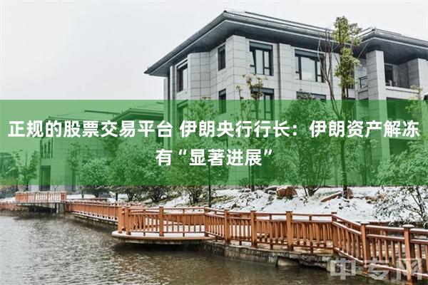 正规的股票交易平台 伊朗央行行长：伊朗资产解冻有“显著进展”