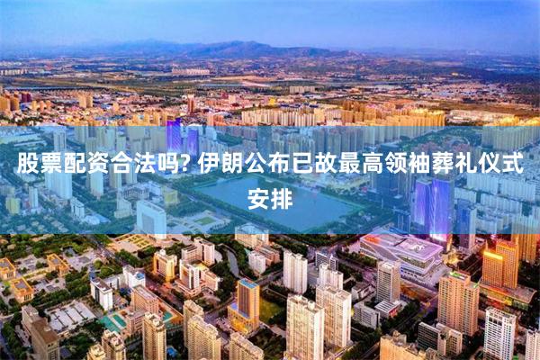 股票配资合法吗? 伊朗公布已故最高领袖葬礼仪式安排