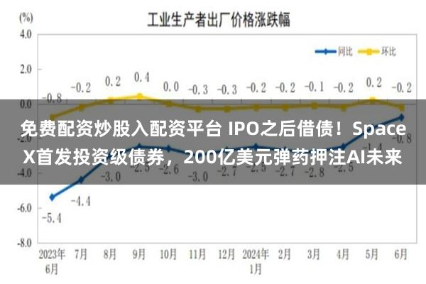 免费配资炒股入配资平台 IPO之后借债！SpaceX首发投资级债券，200亿美元弹药押注AI未来