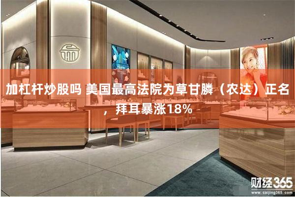 加杠杆炒股吗 美国最高法院为草甘膦（农达）正名，拜耳暴涨18%