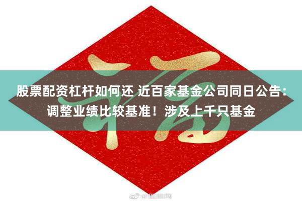 股票配资杠杆如何还 近百家基金公司同日公告:调整业绩比较基准!涉及上千只基金