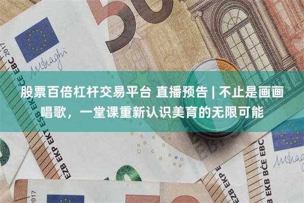 股票百倍杠杆交易平台 直播预告 | 不止是画画唱歌，一堂课重新认识美育的无限可能