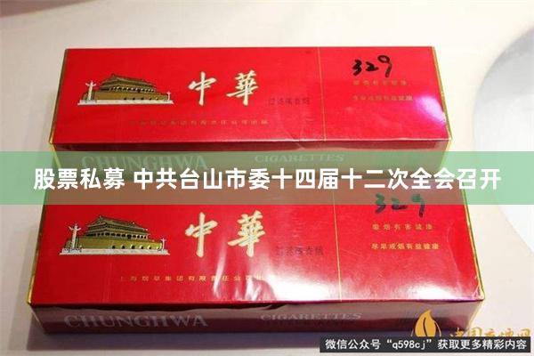 股票私募 中共台山市委十四届十二次全会召开